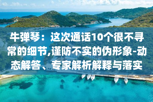 牛彈琴：這次通話10個很不尋常的細節(jié),謹防不實的偽形象-動態(tài)解答、專家解析解釋與落實