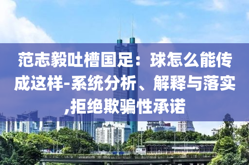 范志毅吐槽國足：球怎么能傳成這樣-系統(tǒng)分析、解釋與落實,拒絕欺騙性承諾