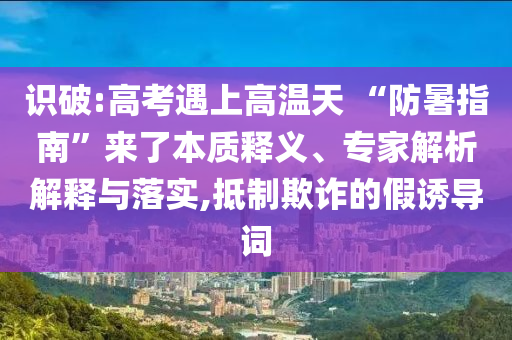 識破:高考遇上高溫天 “防暑指南”來了本質(zhì)釋義、專家解析解釋與落實,抵制欺詐的假誘導(dǎo)詞