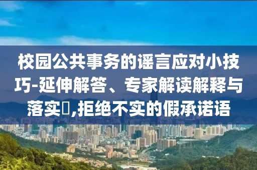 校園公共事務(wù)的謠言應(yīng)對小技巧-延伸解答、專家解讀解釋與落實?,拒絕不實的假承諾語