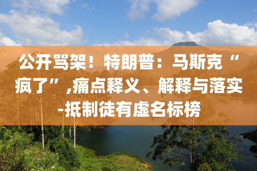 公開罵架！特朗普：馬斯克“瘋了”,痛點(diǎn)釋義、解釋與落實(shí)-抵制徒有虛名標(biāo)榜
