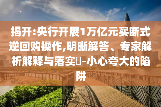 揭開:央行開展1萬(wàn)億元買斷式逆回購(gòu)操作,明晰解答、專家解析解釋與落實(shí)?-小心夸大的陷阱