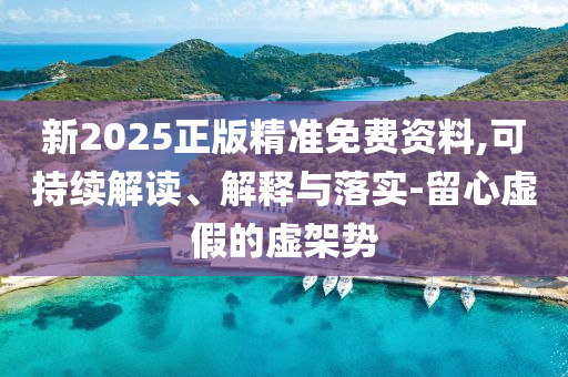 新2025正版精準免費資料,可持續(xù)解讀、解釋與落實-留心虛假的虛架勢