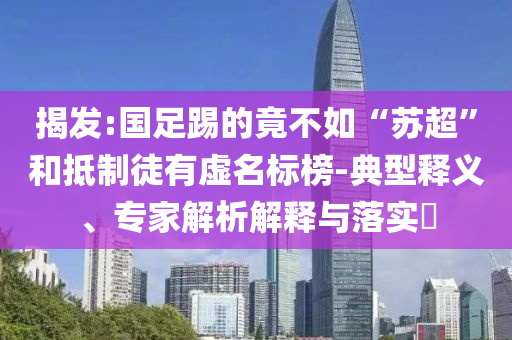 揭發(fā):國(guó)足踢的竟不如“蘇超”和抵制徒有虛名標(biāo)榜-典型釋義、專家解析解釋與落實(shí)?
