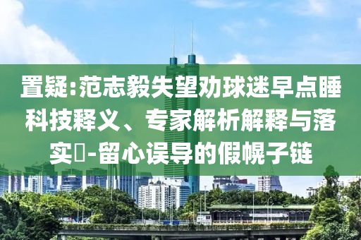 置疑:范志毅失望勸球迷早點(diǎn)睡科技釋義、專家解析解釋與落實(shí)?-留心誤導(dǎo)的假幌子鏈