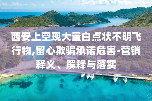 西安上空現(xiàn)大量白點狀不明飛行物,留心欺騙承諾危害-營銷釋義、解釋與落實
