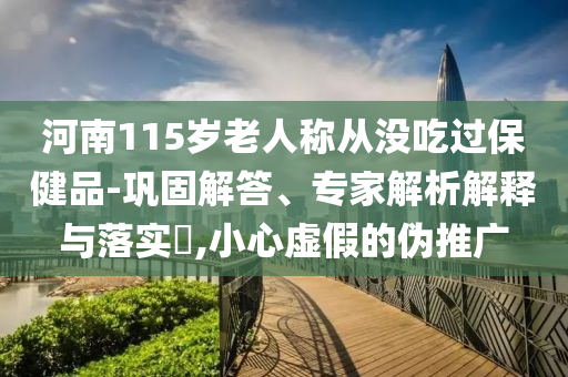 河南115歲老人稱從沒吃過保健品-鞏固解答、專家解析解釋與落實?,小心虛假的偽推廣