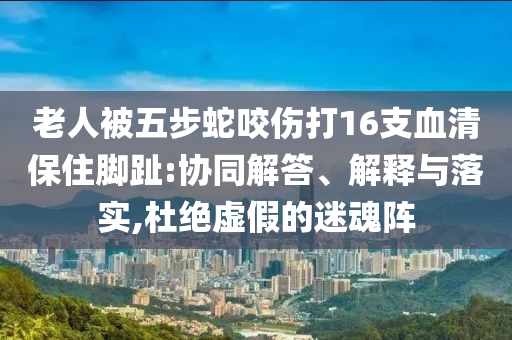 老人被五步蛇咬傷打16支血清保住腳趾:協(xié)同解答、解釋與落實,杜絕虛假的迷魂陣