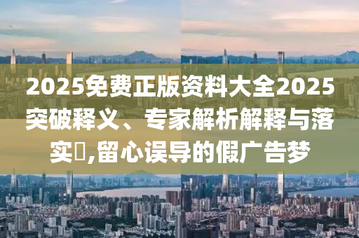 2025免費正版資料大全2025突破釋義、專家解析解釋與落實?,留心誤導的假廣告夢