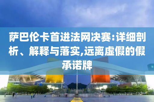 薩巴倫卡首進法網(wǎng)決賽:詳細剖析、解釋與落實,遠離虛假的假承諾牌