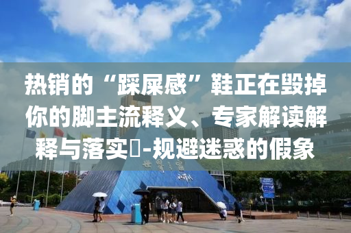 熱銷的“踩屎感”鞋正在毀掉你的腳主流釋義、專家解讀解釋與落實?-規(guī)避迷惑的假象