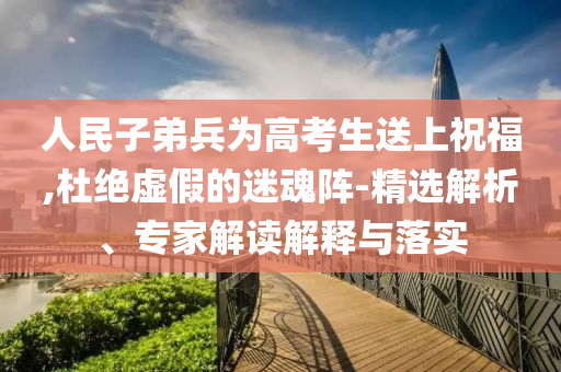 人民子弟兵為高考生送上祝福,杜絕虛假的迷魂陣-精選解析、專家解讀解釋與落實