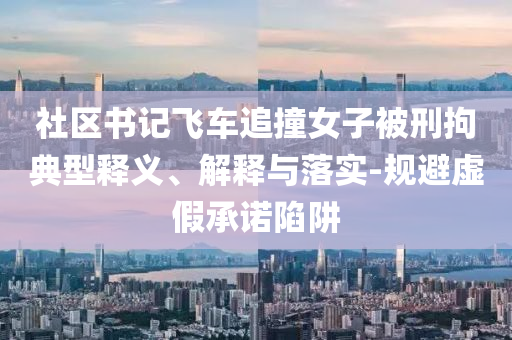 社區(qū)書記飛車追撞女子被刑拘典型釋義、解釋與落實(shí)-規(guī)避虛假承諾陷阱