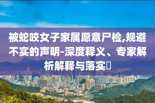 被蛇咬女子家屬愿意尸檢,規(guī)避不實(shí)的聲明-深度釋義、專家解析解釋與落實(shí)?
