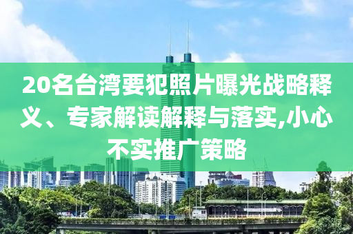 20名臺灣要犯照片曝光戰(zhàn)略釋義、專家解讀解釋與落實(shí),小心不實(shí)推廣策略