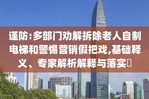 謹(jǐn)防:多部門勸解拆除老人自制電梯和警惕營銷假把戲,基礎(chǔ)釋義、專家解析解釋與落實(shí)?