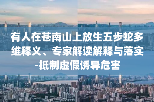 有人在蒼南山上放生五步蛇多維釋義、專家解讀解釋與落實(shí)-抵制虛假誘導(dǎo)危害