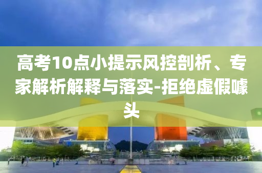 高考10點(diǎn)小提示風(fēng)控剖析、專家解析解釋與落實(shí)-拒絕虛假噱頭