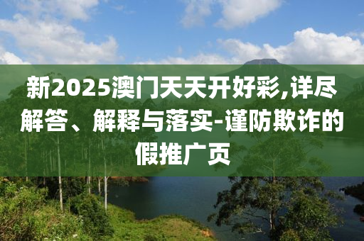 新2025澳門天天開好彩,詳盡解答、解釋與落實-謹防欺詐的假推廣頁