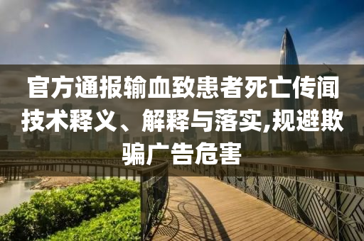 官方通報(bào)輸血致患者死亡傳聞技術(shù)釋義、解釋與落實(shí),規(guī)避欺騙廣告危害