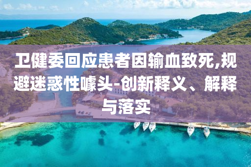 衛(wèi)健委回應(yīng)患者因輸血致死,規(guī)避迷惑性噱頭-創(chuàng)新釋義、解釋與落實(shí)
