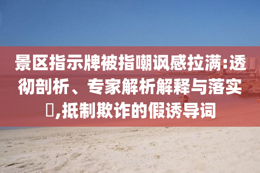 景區(qū)指示牌被指嘲諷感拉滿:透徹剖析、專家解析解釋與落實?,抵制欺詐的假誘導(dǎo)詞