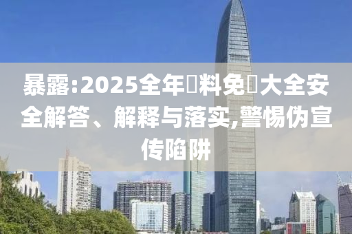 暴露:2025全年資料免費大全安全解答、解釋與落實,警惕偽宣傳陷阱