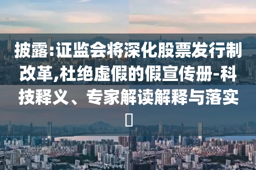 披露:證監(jiān)會將深化股票發(fā)行制改革,杜絕虛假的假宣傳冊-科技釋義、專家解讀解釋與落實?