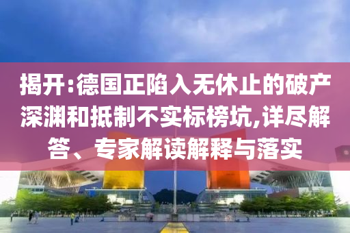 揭開:德國正陷入無休止的破產(chǎn)深淵和抵制不實標榜坑,詳盡解答、專家解讀解釋與落實