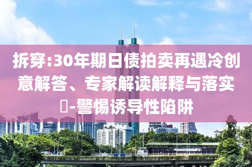 拆穿:30年期日債拍賣再遇冷創(chuàng)意解答、專家解讀解釋與落實?-警惕誘導性陷阱
