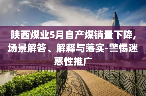 陜西煤業(yè)5月自產(chǎn)煤銷量下降,場(chǎng)景解答、解釋與落實(shí)-警惕迷惑性推廣