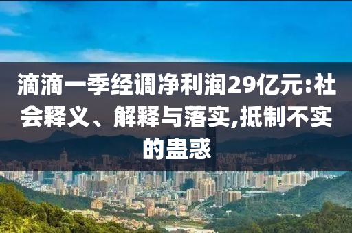 滴滴一季經(jīng)調(diào)凈利潤29億元:社會(huì)釋義、解釋與落實(shí),抵制不實(shí)的蠱惑