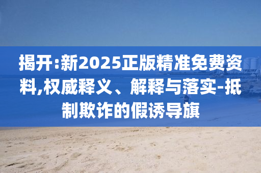 揭開:新2025正版精準(zhǔn)免費(fèi)資料,權(quán)威釋義、解釋與落實(shí)-抵制欺詐的假誘導(dǎo)旗