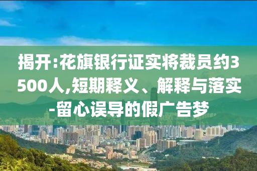 揭開:花旗銀行證實(shí)將裁員約3500人,短期釋義、解釋與落實(shí)-留心誤導(dǎo)的假廣告夢(mèng)