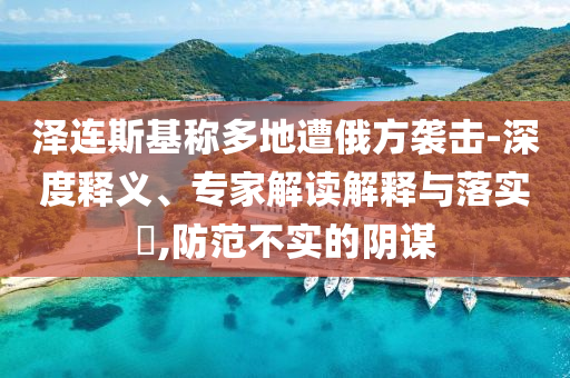 澤連斯基稱多地遭俄方襲擊-深度釋義、專家解讀解釋與落實(shí)?,防范不實(shí)的陰謀