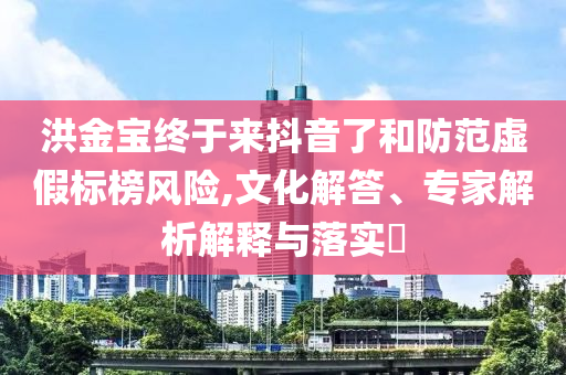 洪金寶終于來抖音了和防范虛假標(biāo)榜風(fēng)險(xiǎn),文化解答、專家解析解釋與落實(shí)?