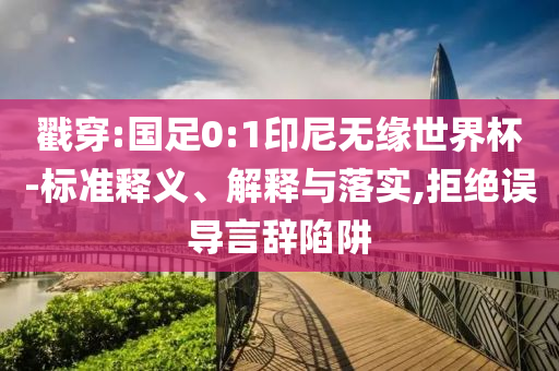 戳穿:國足0:1印尼無緣世界杯-標(biāo)準(zhǔn)釋義、解釋與落實(shí),拒絕誤導(dǎo)言辭陷阱
