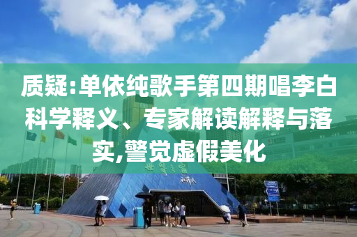 質(zhì)疑:單依純歌手第四期唱李白科學(xué)釋義、專家解讀解釋與落實,警覺虛假美化