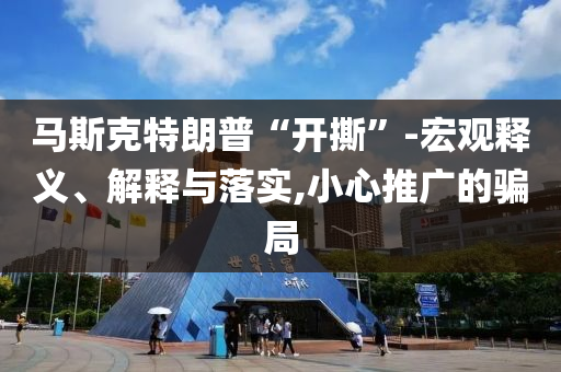 馬斯克特朗普“開撕”-宏觀釋義、解釋與落實,小心推廣的騙局