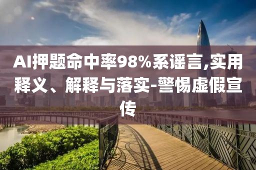 AI押題命中率98%系謠言,實(shí)用釋義、解釋與落實(shí)-警惕虛假宣傳