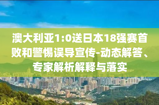 澳大利亞1:0送日本18強(qiáng)賽首敗和警惕誤導(dǎo)宣傳-動態(tài)解答、專家解析解釋與落實(shí)