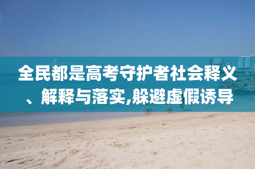 全民都是高考守護(hù)者社會釋義、解釋與落實(shí),躲避虛假誘導(dǎo)