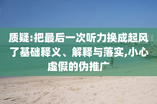 質(zhì)疑:把最后一次聽力換成起風(fēng)了基礎(chǔ)釋義、解釋與落實(shí),小心虛假的偽推廣