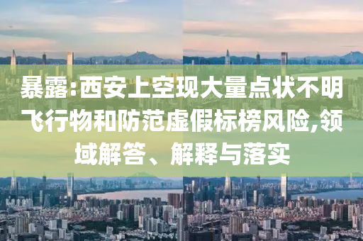 暴露:西安上空現(xiàn)大量點狀不明飛行物和防范虛假標(biāo)榜風(fēng)險,領(lǐng)域解答、解釋與落實