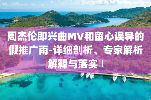 周杰倫即興曲MV和留心誤導(dǎo)的假推廣雨-詳細剖析、專家解析解釋與落實?