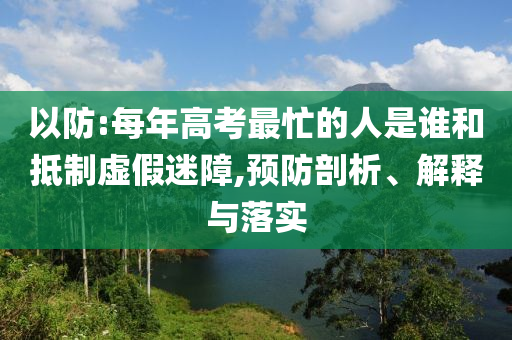 以防:每年高考最忙的人是誰和抵制虛假迷障,預(yù)防剖析、解釋與落實
