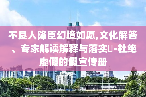 不良人降臣幻境如愿,文化解答、專家解讀解釋與落實?-杜絕虛假的假宣傳冊