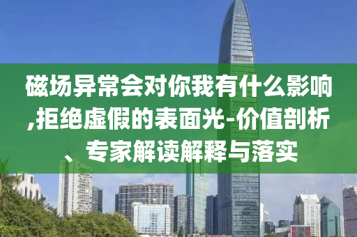 磁場異常會對你我有什么影響,拒絕虛假的表面光-價值剖析、專家解讀解釋與落實