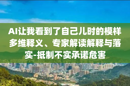 AI讓我看到了自己兒時的模樣多維釋義、專家解讀解釋與落實-抵制不實承諾危害