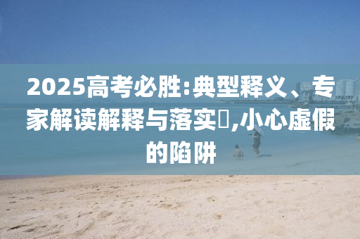 2025高考必勝:典型釋義、專家解讀解釋與落實?,小心虛假的陷阱